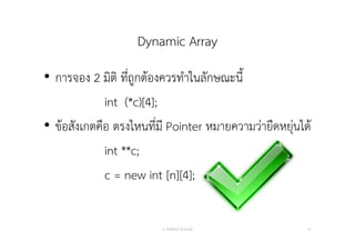 Dynamic Array
• การจอง 2 มิติ ที่ถูกต้องควรทําในลักษณะนี้
int (*c)[4];
• ข้อสังเกตคือ ตรงไหนที่มี Pointer หมายความว่ายืดหยุ่นได้
int **c;
c = new int [n][4];
อ. กิตตินันท์ น้1อยมณี 19
 