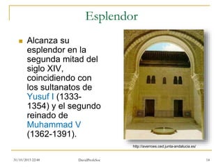 Esplendor
 Alcanza su
esplendor en la
segunda mitad del
siglo XIV,
coincidiendo con
los sultanatos de
Yusuf I (1333-
1354) y el segundo
reinado de
Muhammad V
(1362-1391).
31/10/2015 22:48 DavidProfeSoc 14
http://averroes.ced.junta-andalucia.es/
 
