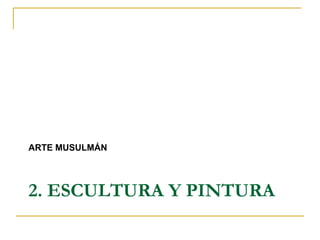 2. ESCULTURA Y PINTURA
ARTE MUSULMÁN
 