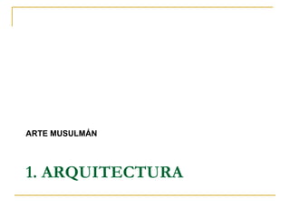 1. ARQUITECTURA
ARTE MUSULMÁN
 