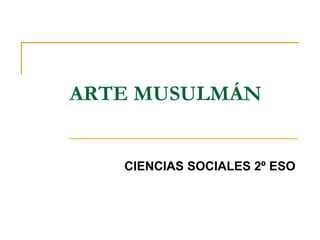 ARTE MUSULMÁN
CIENCIAS SOCIALES 2º ESO
 