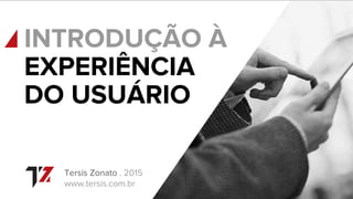 INTRODUÇÃO À
Tersis Zonato . 2015
www.tersis.com.br
EXPERIÊNCIA
DO USUÁRIO
 
