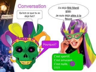 Qu’est-ce que tu as
déjà fait?
J’ai déjà fêté Mardi
gras.
Je suis déjà allée à la
fleuve
Pourquoi?
C'est sportif.
C'est amusant.
C'est nulle.
????
 