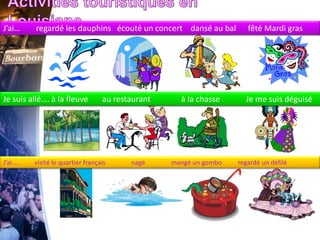 J’ai… regardé les dauphins écouté un concert dansé au bal fêté Mardi gras
Je suis allé…. à la fleuve au restaurant à la chasse Je me suis déguisé
J’ai….. visité le quartier français nagé mangé un gombo regardé un défilé
 
