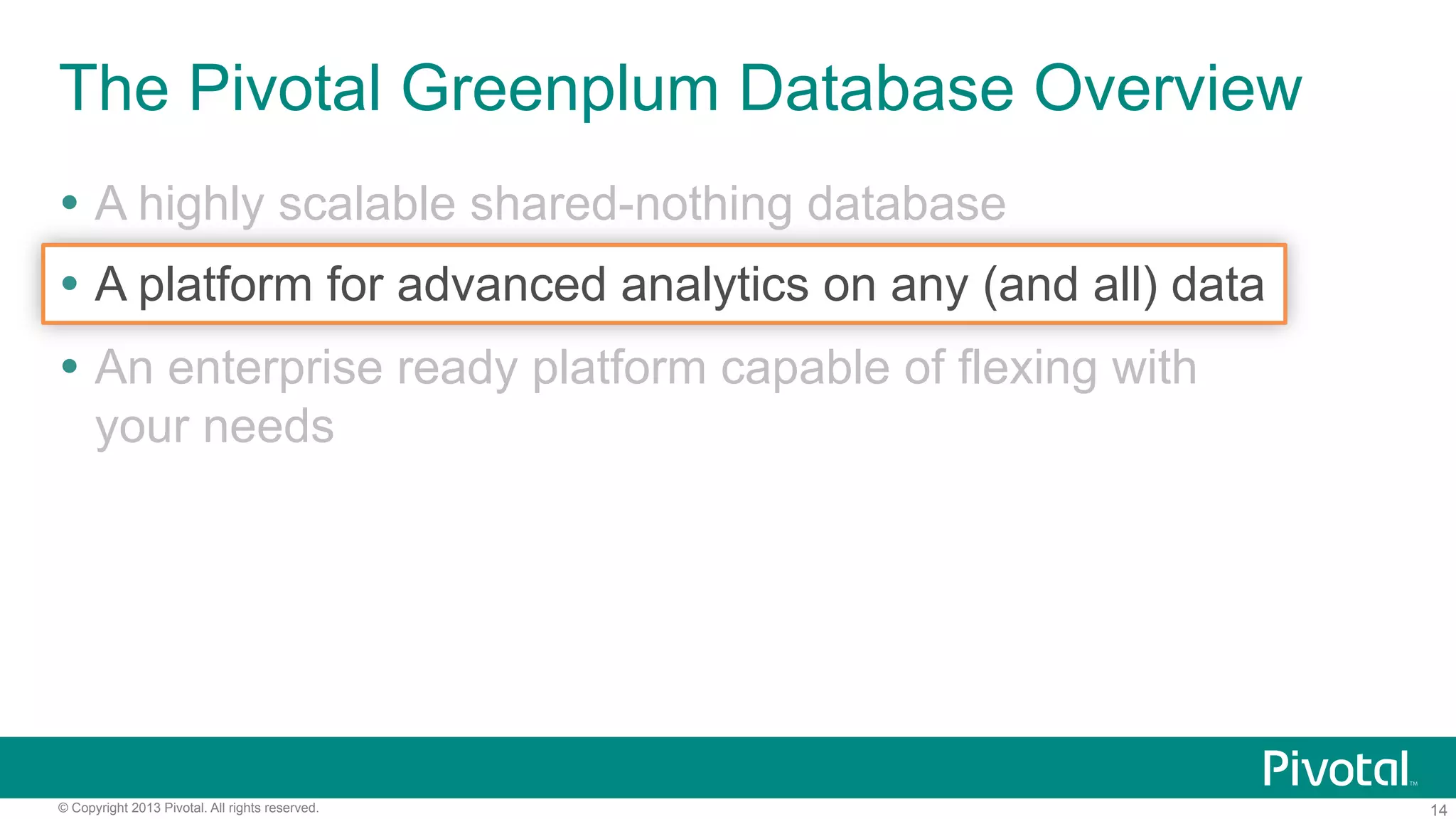 14© Copyright 2013 Pivotal. All rights reserved.
The Pivotal Greenplum Database Overview
Ÿ  A highly scalable shared-nothing database
Ÿ  A platform for advanced analytics on any (and all) data
Ÿ  An enterprise ready platform capable of flexing with
your needs
 