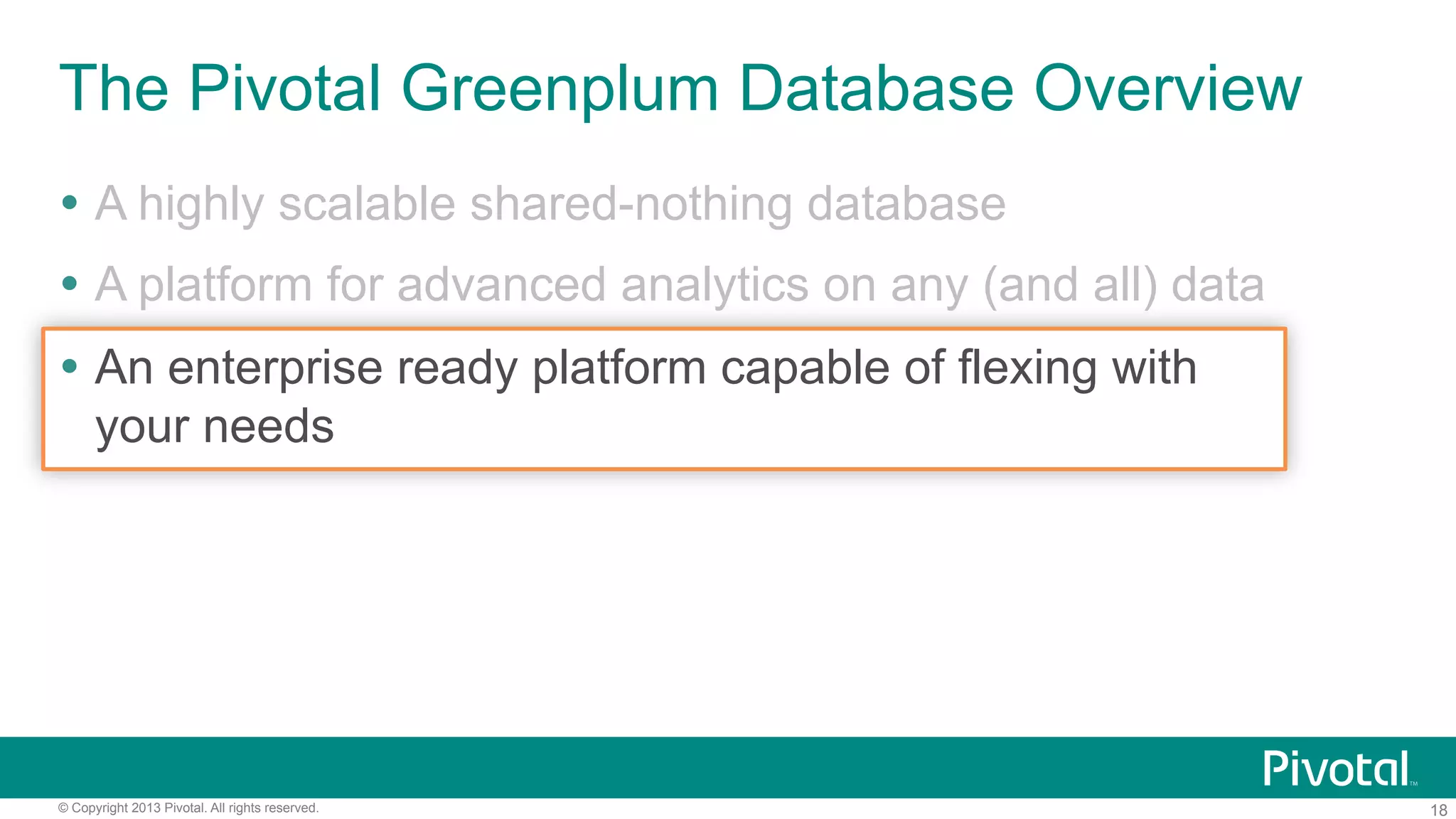 18© Copyright 2013 Pivotal. All rights reserved.
The Pivotal Greenplum Database Overview
Ÿ  A highly scalable shared-nothing database
Ÿ  A platform for advanced analytics on any (and all) data
Ÿ  An enterprise ready platform capable of flexing with
your needs
 