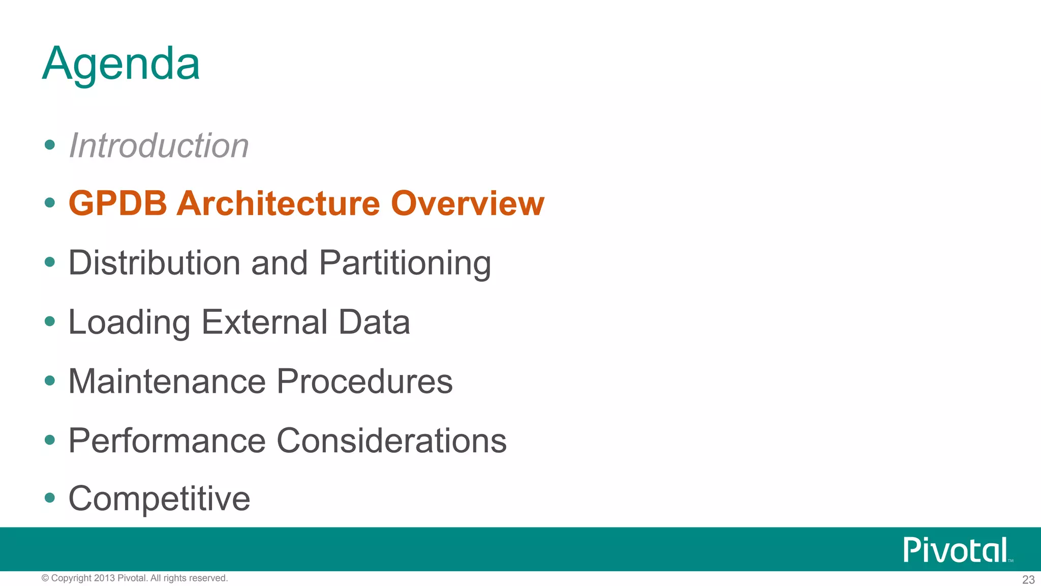 23© Copyright 2013 Pivotal. All rights reserved.
Agenda
Ÿ  Introduction
Ÿ  GPDB Architecture Overview
Ÿ  Distribution and Partitioning
Ÿ  Loading External Data
Ÿ  Maintenance Procedures
Ÿ  Performance Considerations
Ÿ  Competitive
 