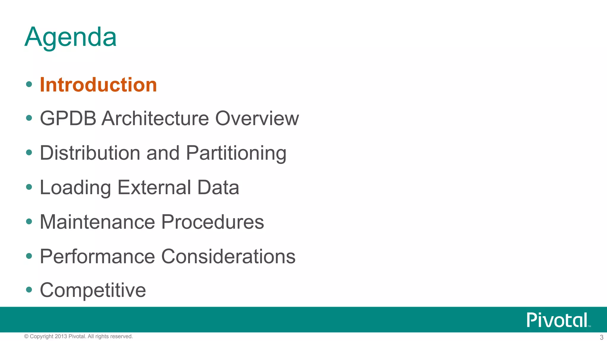 3© Copyright 2013 Pivotal. All rights reserved.
Agenda
Ÿ  Introduction
Ÿ  GPDB Architecture Overview
Ÿ  Distribution and Partitioning
Ÿ  Loading External Data
Ÿ  Maintenance Procedures
Ÿ  Performance Considerations
Ÿ  Competitive
 
