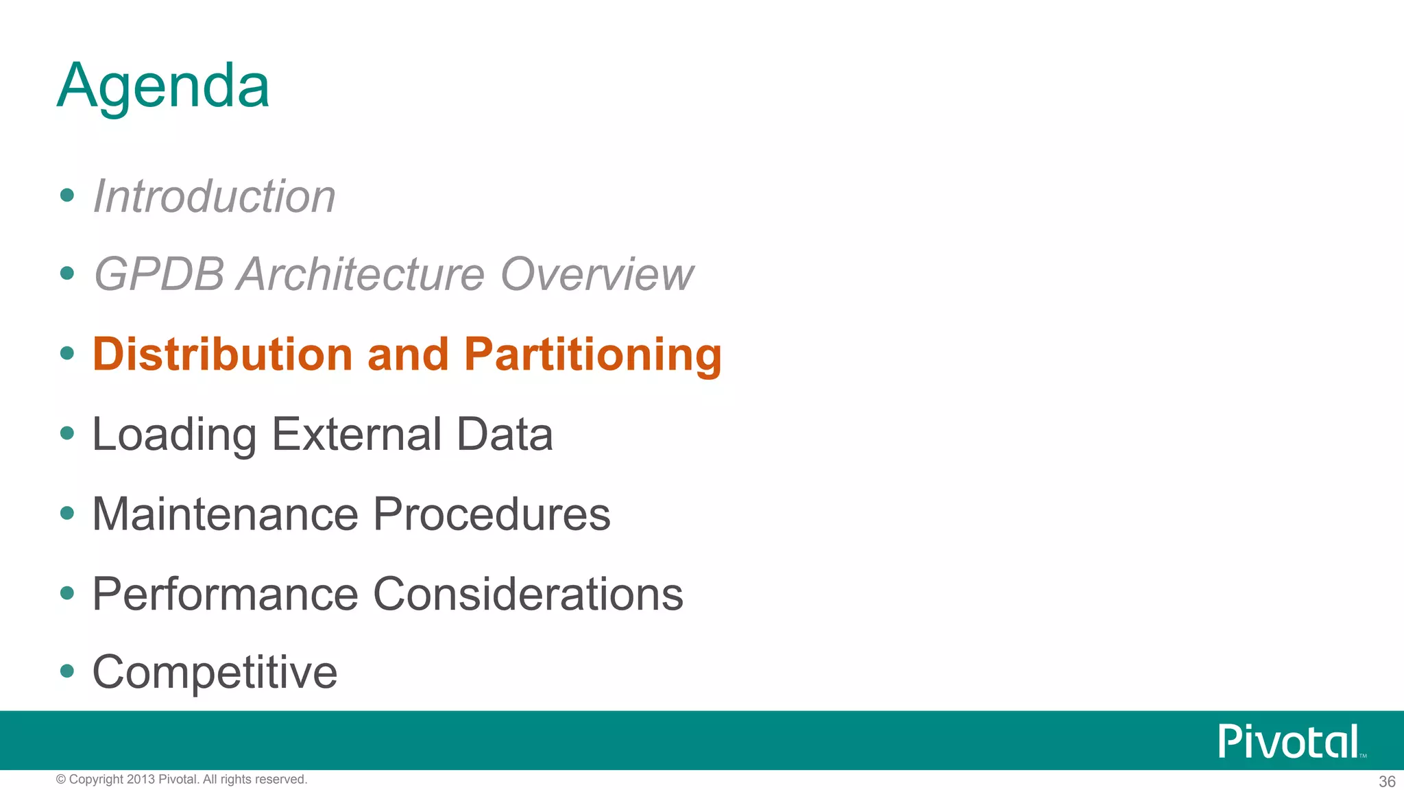 36© Copyright 2013 Pivotal. All rights reserved.
Agenda
Ÿ  Introduction
Ÿ  GPDB Architecture Overview
Ÿ  Distribution and Partitioning
Ÿ  Loading External Data
Ÿ  Maintenance Procedures
Ÿ  Performance Considerations
Ÿ  Competitive
 