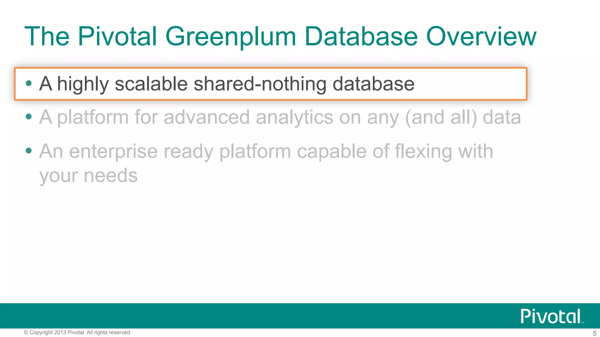 5© Copyright 2013 Pivotal. All rights reserved.
The Pivotal Greenplum Database Overview
Ÿ  A highly scalable shared-nothing database
Ÿ  A platform for advanced analytics on any (and all) data
Ÿ  An enterprise ready platform capable of flexing with
your needs
 