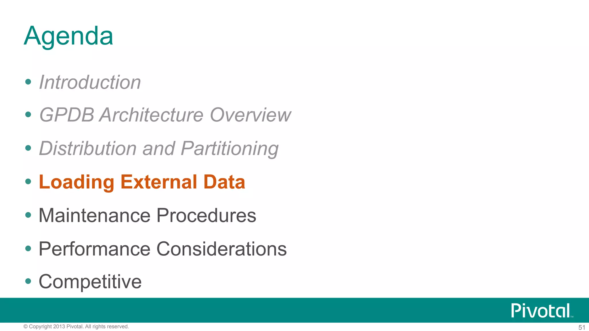 51© Copyright 2013 Pivotal. All rights reserved.
Agenda
Ÿ  Introduction
Ÿ  GPDB Architecture Overview
Ÿ  Distribution and Partitioning
Ÿ  Loading External Data
Ÿ  Maintenance Procedures
Ÿ  Performance Considerations
Ÿ  Competitive
 