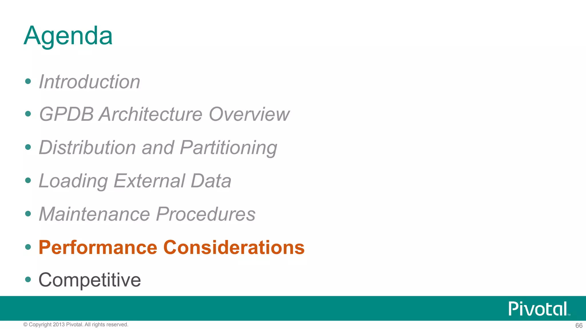 66© Copyright 2013 Pivotal. All rights reserved.
Agenda
Ÿ  Introduction
Ÿ  GPDB Architecture Overview
Ÿ  Distribution and Partitioning
Ÿ  Loading External Data
Ÿ  Maintenance Procedures
Ÿ  Performance Considerations
Ÿ  Competitive
 