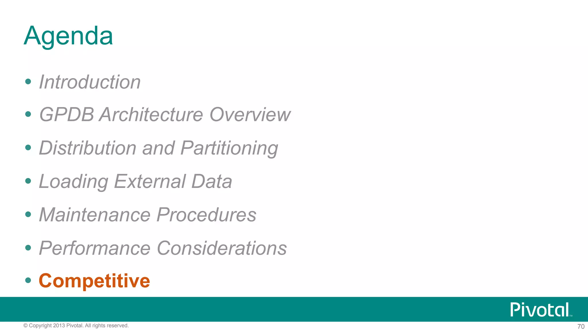 70© Copyright 2013 Pivotal. All rights reserved.
Agenda
Ÿ  Introduction
Ÿ  GPDB Architecture Overview
Ÿ  Distribution and Partitioning
Ÿ  Loading External Data
Ÿ  Maintenance Procedures
Ÿ  Performance Considerations
Ÿ  Competitive
 