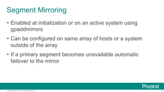 34© Copyright 2013 Pivotal. All rights reserved.
Segment Mirroring
Ÿ  Enabled at initialization or on an active system using
gpaddmirrors
Ÿ  Can be configured on same array of hosts or a system
outside of the array
Ÿ  If a primary segment becomes unavailable automatic
failover to the mirror
 