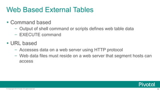 56© Copyright 2013 Pivotal. All rights reserved.
Web Based External Tables
Ÿ  Command based
–  Output of shell command or scripts defines web table data
–  EXECUTE command
Ÿ  URL based
–  Accesses data on a web server using HTTP protocol
–  Web data files must reside on a web server that segment hosts can
access
 