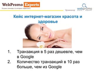 Кейс интернет-магазин красота и
здоровье
1. Транзакция в 5 раз дешевле, чем
в Google
2. Количество транзакций в 10 раз
больше, чем из Google
 