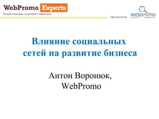 Влияние социальных
сетей на развитие бизнеса
Антон Воронюк,
WebPromo
 
