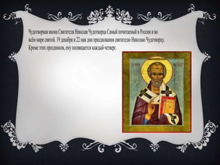 ЧудотворнаяиконаСвятителяНиколаяЧудотворцаСамыйпочитаемыйвРоссиииво
всёммиресвятой.19декабряи22маяднипразднованиясвятителюНиколаюЧудотворцу.
Кромеэтихпраздников,емупосвящаетсякаждыйчетверг.
 