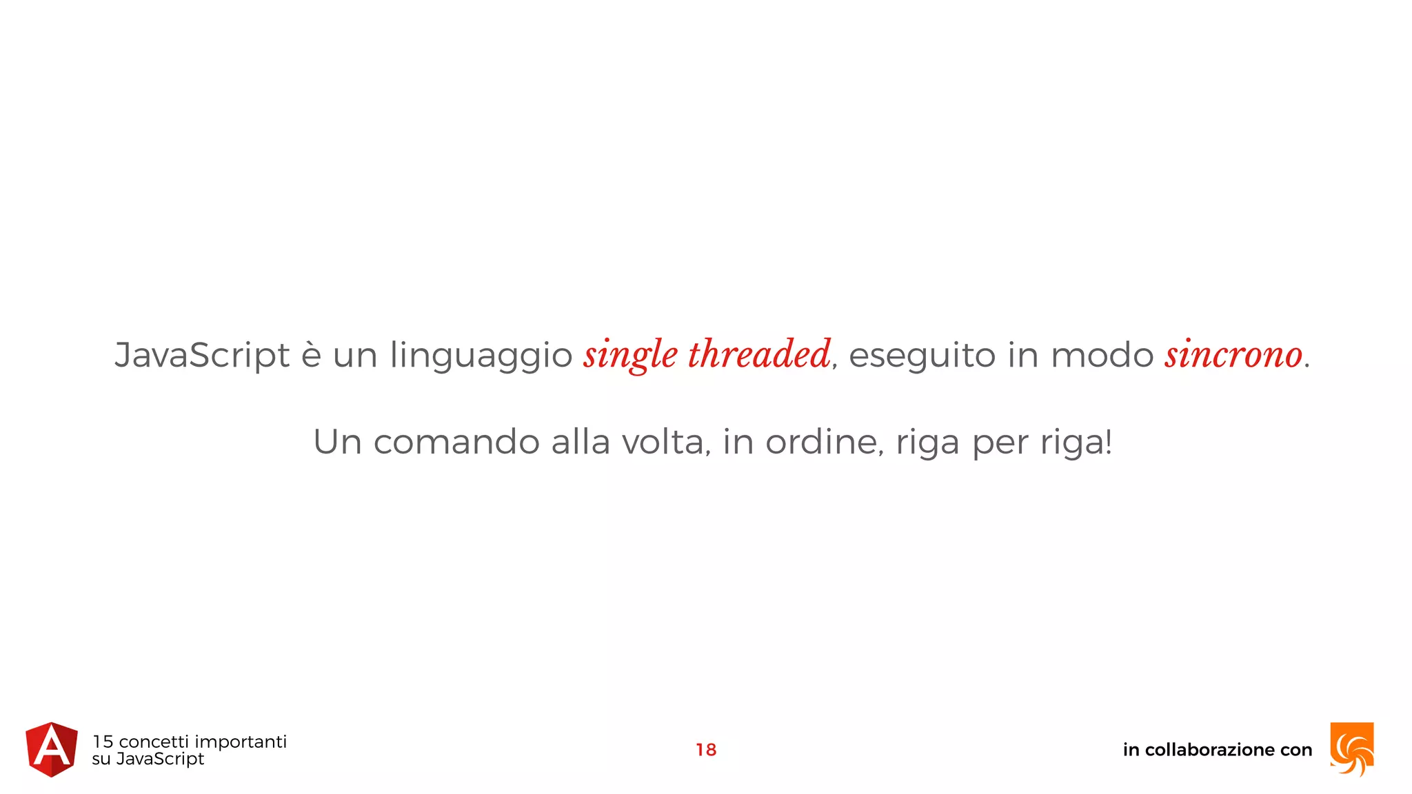 in collaborazione con15 concetti importanti 
su JavaScript
JavaScript è un linguaggio single threaded, eseguito in modo sincrono.
Un comando alla volta, in ordine, riga per riga!
18
 
