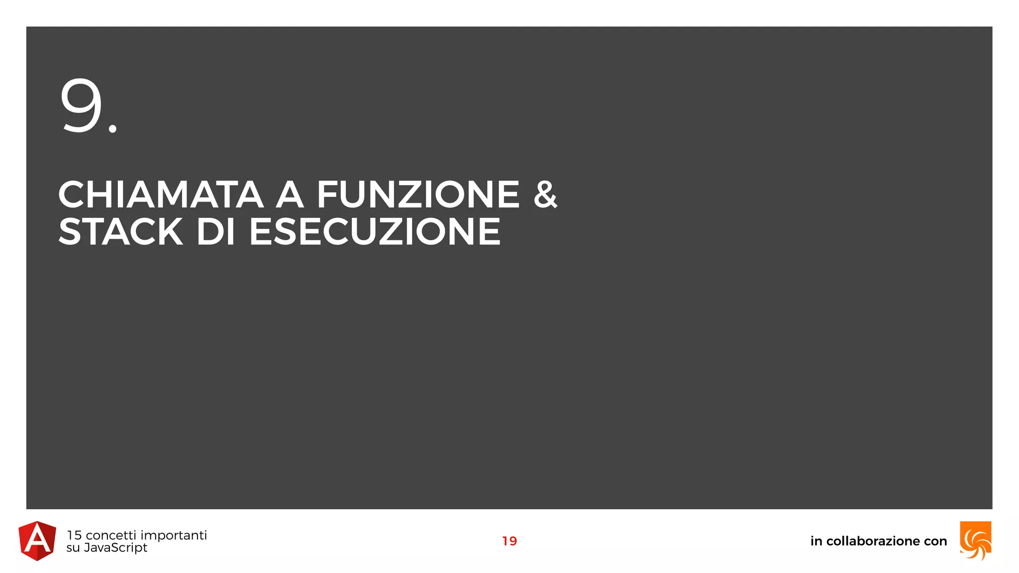 9.
CHIAMATA A FUNZIONE & 
STACK DI ESECUZIONE
in collaborazione con15 concetti importanti 
su JavaScript
19
 