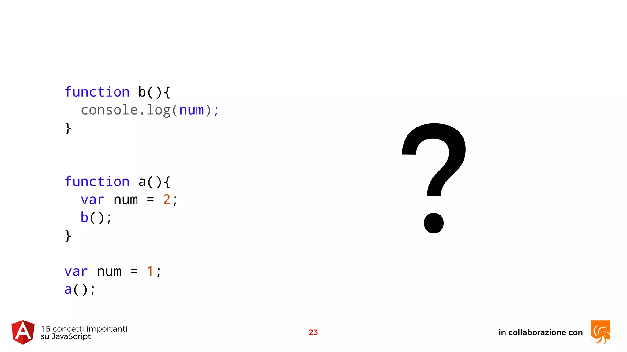 in collaborazione con15 concetti importanti 
su JavaScript
23
?
function b(){
console.log(num);
}
function a(){
var num = 2;
b();
}
var num = 1;
a();
 