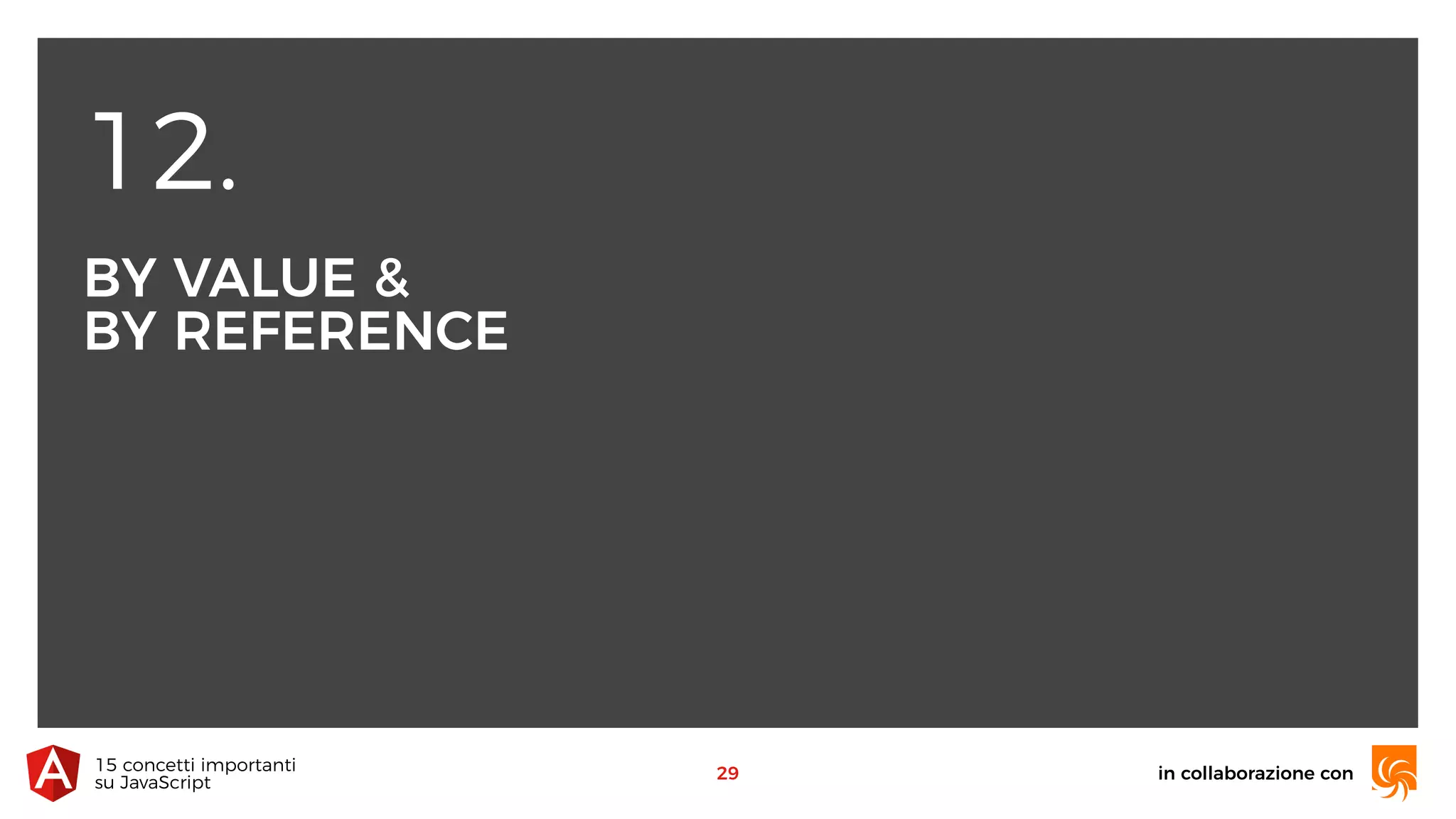 12.
BY VALUE &
BY REFERENCE
in collaborazione con15 concetti importanti 
su JavaScript
29
 