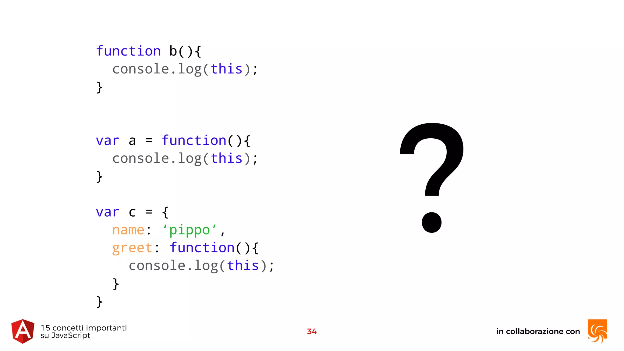 in collaborazione con15 concetti importanti 
su JavaScript
34
function b(){
console.log(this);
}
var a = function(){
console.log(this);
}
var c = {
name: ‘pippo’,
greet: function(){
console.log(this);
}
}
?
 