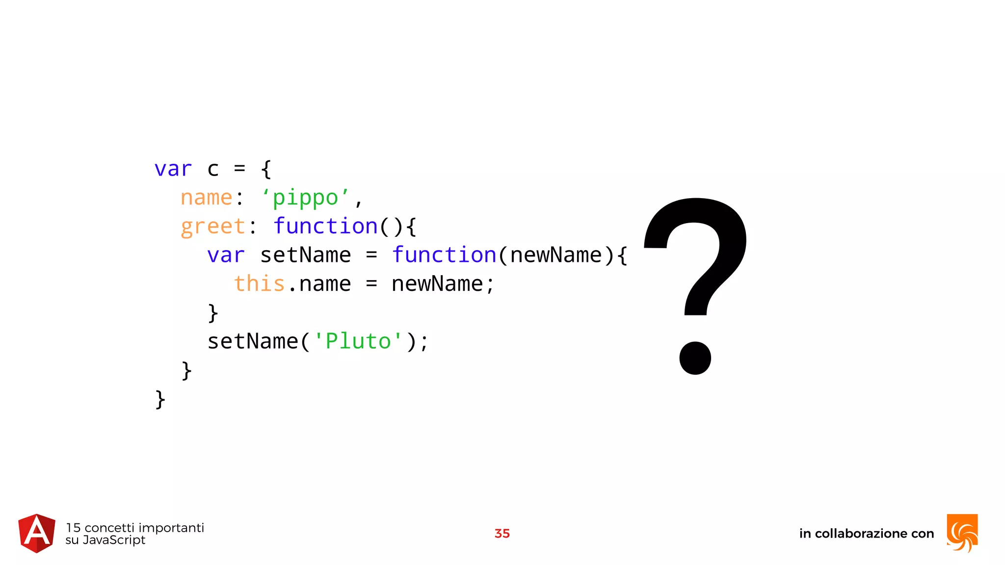 in collaborazione con15 concetti importanti 
su JavaScript
35
?
var c = {
name: ‘pippo’,
greet: function(){
var setName = function(newName){
this.name = newName;
}
setName('Pluto');
}
}
 