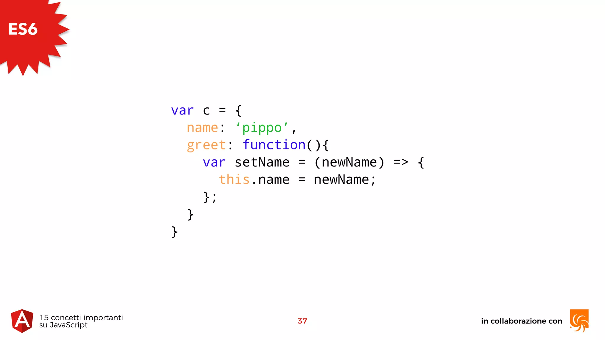 in collaborazione con15 concetti importanti 
su JavaScript
37
ES6
var c = {
name: ‘pippo’,
greet: function(){
var setName = (newName) => {
this.name = newName;
};
}
}
 