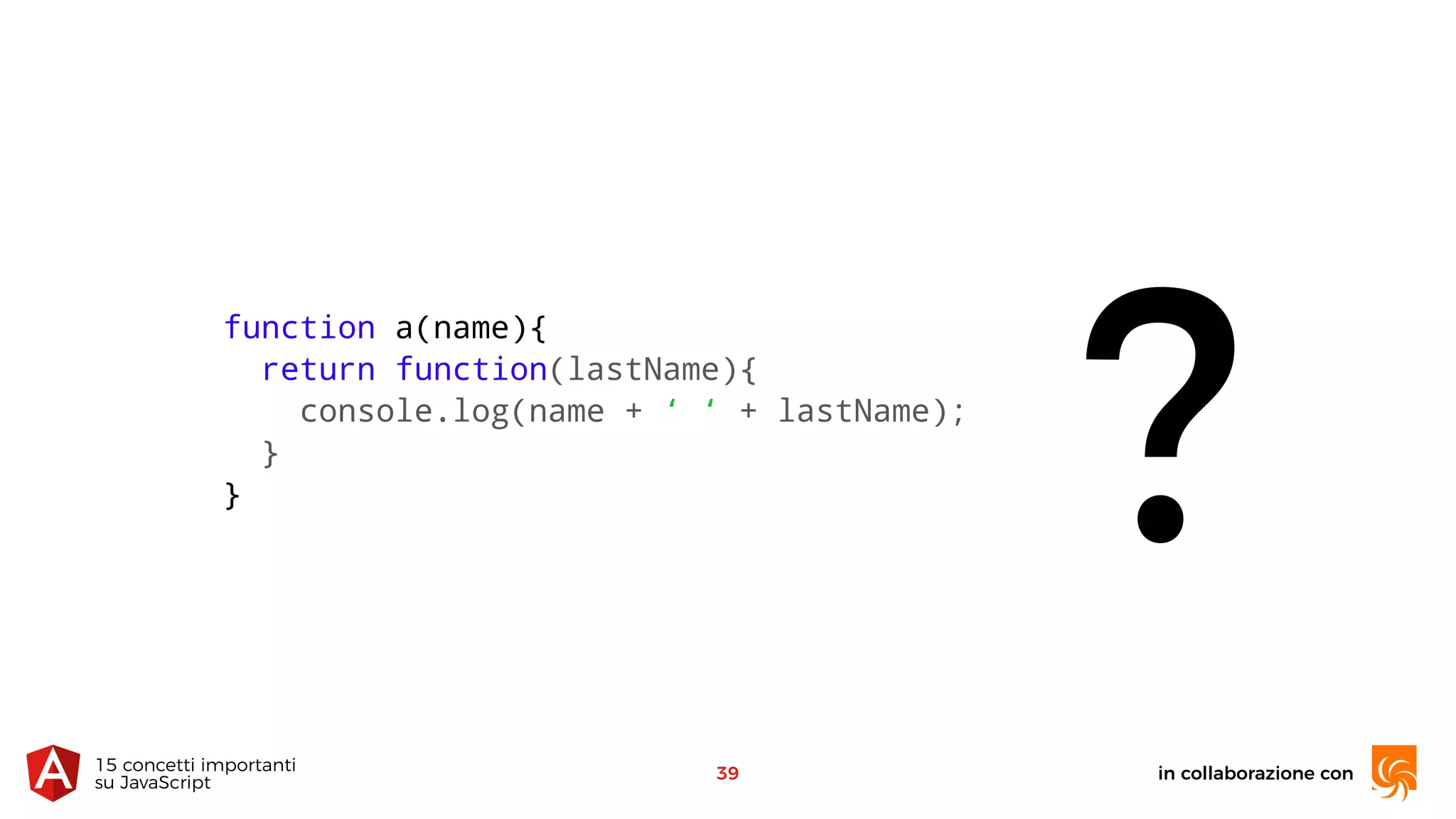 in collaborazione con15 concetti importanti 
su JavaScript
39
?
function a(name){
return function(lastName){
console.log(name + ‘ ‘ + lastName);
}
}
 