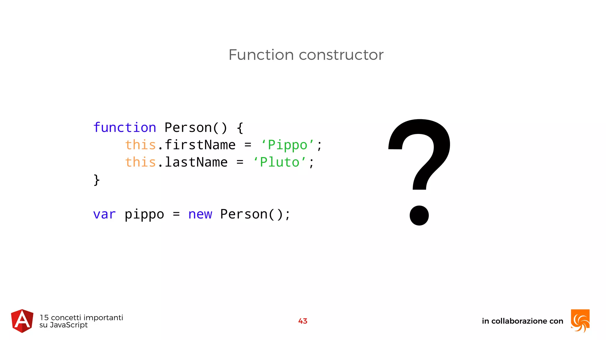 in collaborazione con15 concetti importanti 
su JavaScript
43
function Person() {
this.firstName = ‘Pippo’;
this.lastName = ‘Pluto’;
}
var pippo = new Person(); ?
Function constructor
 