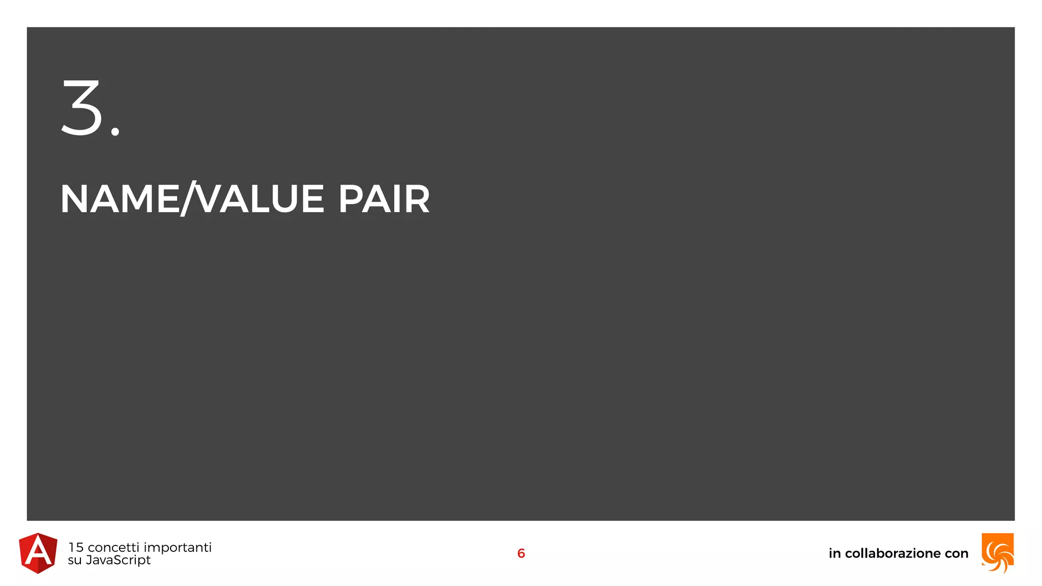 3.
NAME/VALUE PAIR
in collaborazione con15 concetti importanti 
su JavaScript
6
 