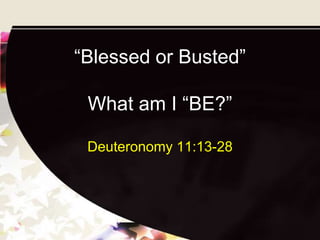 “Blessed or Busted”

 What am I “BE?”

 Deuteronomy 11:13-28
 