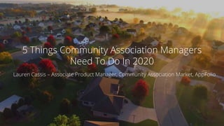 1. 2020 © AppFolio, Inc. Confidential.
5 Things Community Association Managers
Need To Do In 2020
Lauren Cassis – Associate Product Manager, Community Association Market, AppFolio
 