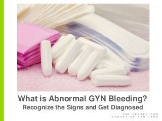 T H E C E N T E R F O R
I N N O V A T I V E G Y N C A R E
What is Abnormal GYN Bleeding?
Recognize the Signs and Get Diagnosed
 