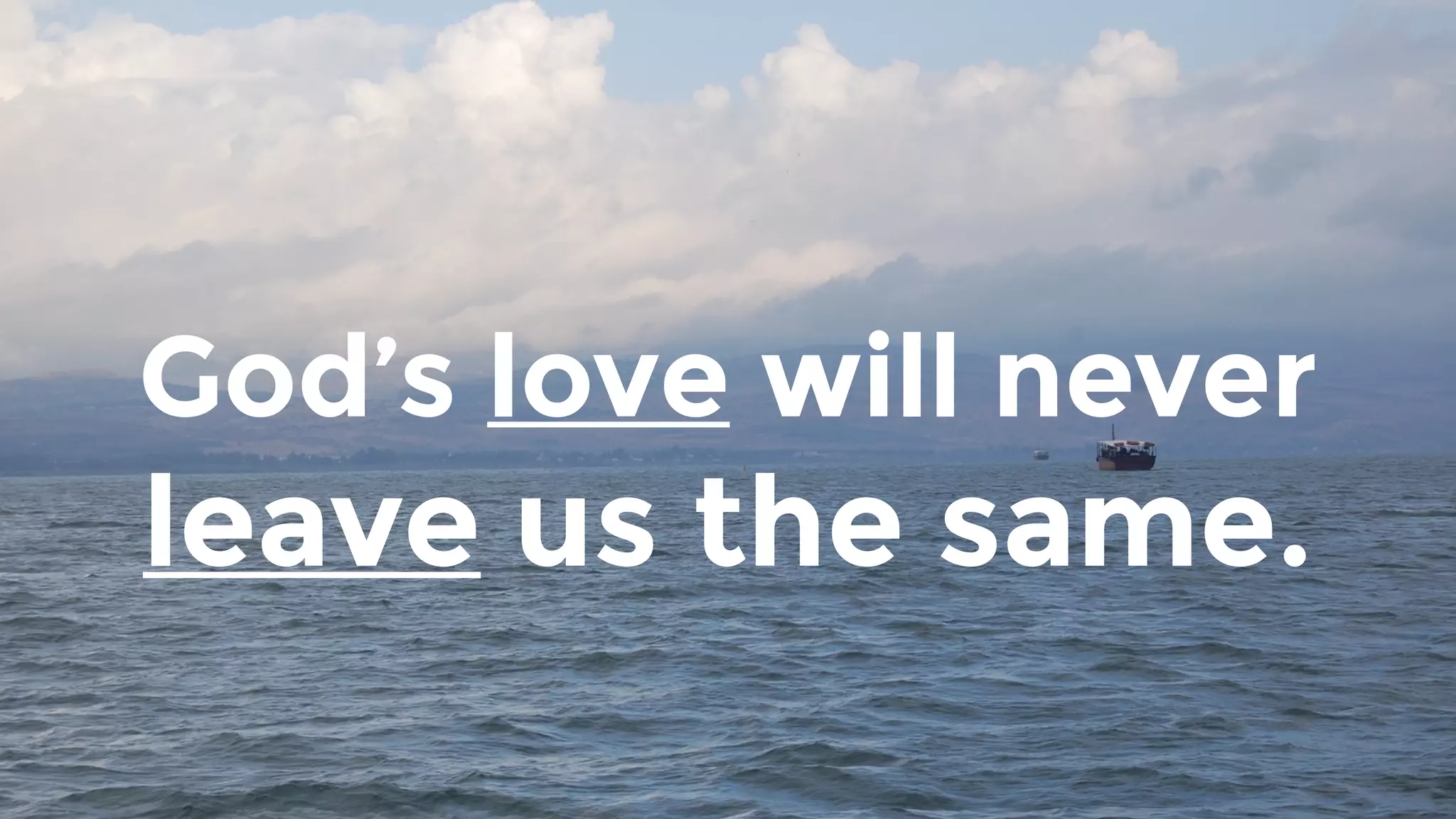 God’s love will never
leave us the same.