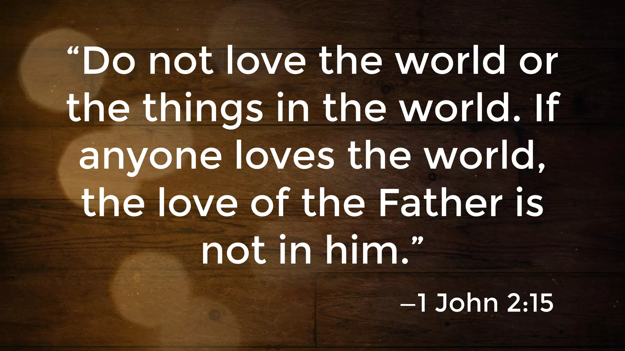 “Do not love the world or
the things in the world. If
anyone loves the world,
the love of the Father is
not in him.”
—1 John 2:15