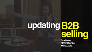 updatingB2B
sellingTara Hagan
TBWAChiatDay
May 20, 2015
 