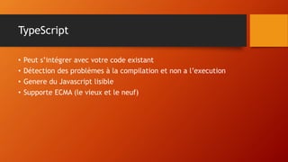 TypeScript
• Peut s’intégrer avec votre code existant
• Détection des problèmes à la compilation et non a l’execution
• Genere du Javascript lisible
• Supporte ECMA (le vieux et le neuf)
 