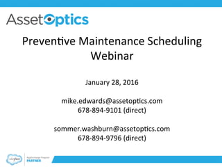 Preven&ve	Maintenance	Scheduling	
Webinar	
	
January	28,	2016	
	
mike.edwards@assetop&cs.com	
678-894-9101	(direct)	
	
sommer.washburn@assetop&cs.com	
678-894-9796	(direct)	
 