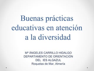 Buenas prácticas
educativas en atención
a la diversidad
Mª ÁNGELES CARRILLO HIDALGO
DEPARTAMENTO DE ORIENTACIÓN
DEL IES ALGAZUL
Roquetas de Mar, Almería
 