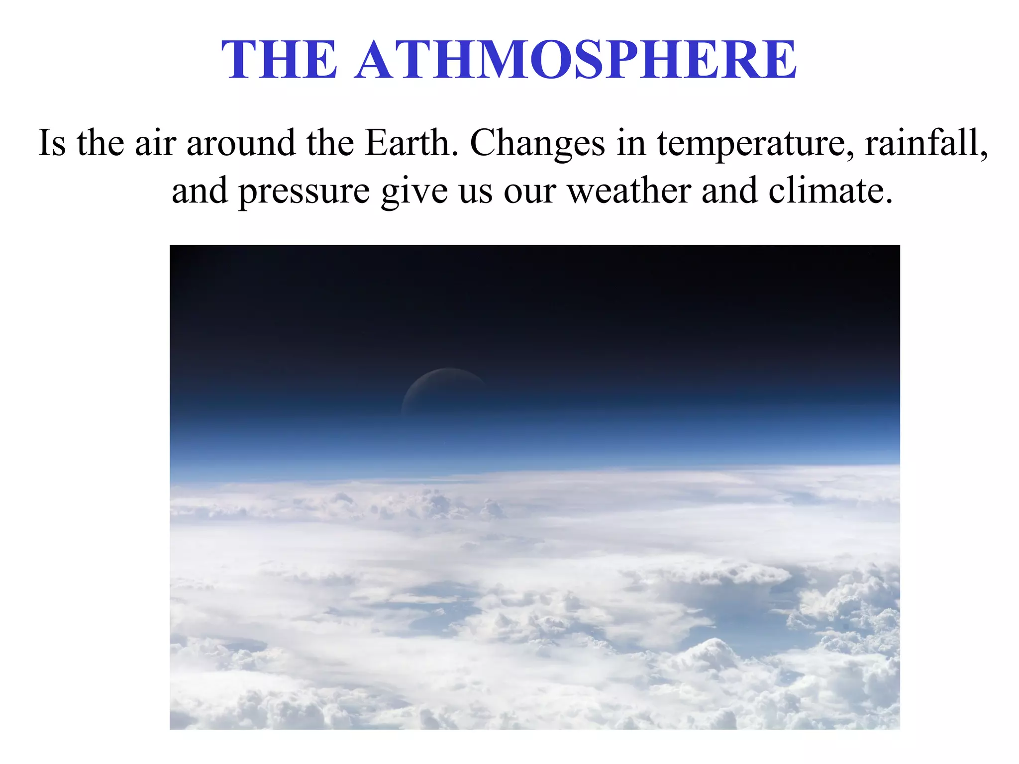 THE ATHMOSPHERE
Is the air around the Earth. Changes in temperature, rainfall,
and pressure give us our weather and climate.
 