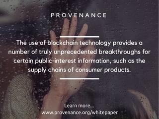 The integrity of the data (e.g., the current level of
stock or the origin of a particular certificate) is
guaranteed.
The blockchain gives us an unprecedented level of
certainty over the fidelity of the information. We can
be sure that all transfers of ownership were explicitly
authorized Not by users or authority, but by the
underlying technology.
Guaranteed
Integrity
 