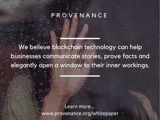 Registration
By inspecting the blockchain, smartphone applications can aggregate and
display information to customers in a real-time manner
Due to the strong integrity properties of the blockchain, this information can
be genuinely trusted. A thoughtful user interface that sheds light on the
digital journey of a product can empower better purchases by giving users
a true choice that they can exercise.
The final owner of the product has access to secure information about the product’s supply chain,
without having access to identification details.
User-facing
Programs
 