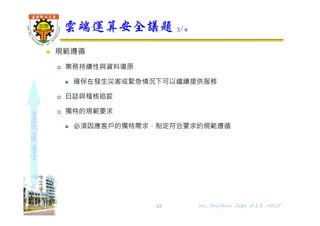 shapethefuture
 規範遵循
 業務持續性與資料復原
 確保在發生災害或緊急情況下可以繼續提供服務
 日誌與稽核追踨
 獨特的規範要求
 必須因應客戶的獨特需求，制定符合要求的規範遵循
雲端運算安全議題 3/4
33 Wu, ShyiShiou Dept. of E.E., NKUT
 