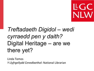 Treftadaeth Digidol – wedi
cyrraedd pen y daith?
Digital Heritage – are we
there yet?
Linda Tomos
Y Llyfrgellydd Cenedlaethol: National Librarian
 