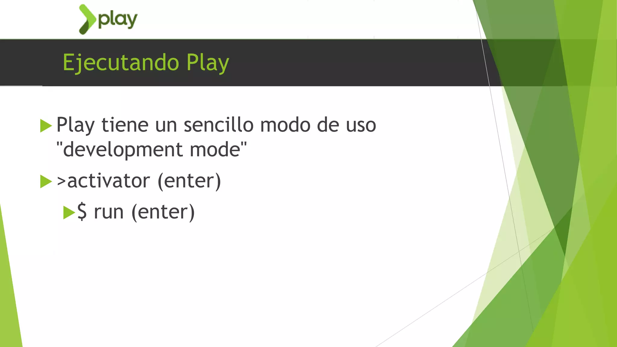 Ejecutando Play
 Play tiene un sencillo modo de uso
"development mode"
 >activator (enter)
$ run (enter)
 