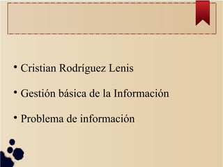
Cristian Rodríguez Lenis

Gestión básica de la Información

Problema de información
 