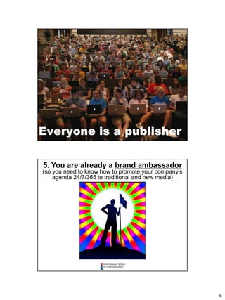 6
11
5. You are already a brand ambassador
(so you need to know how to promote your company’s
agenda 24/7/365 to traditional and new media)
 