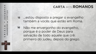 CARTA AOS ROMANOS
15 …estou disposto a pregar o evangelho
também a vocês que estão em Roma.
16 Não me envergonho do evangelho,
porque é o poder de Deus para
salvação de todo aquele que crê:
primeiro do judeu, depois do grego.
 